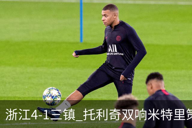 浙江4-1三镇 托利奇双响米特里策无解一条龙+传射李昂飞踹直红