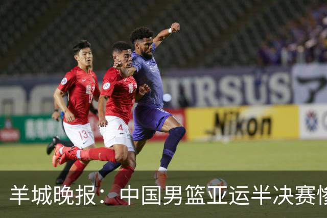 羊城晚报：中国男篮亚运半决赛惨败日本男篮 这个夏天只剩铜牌战